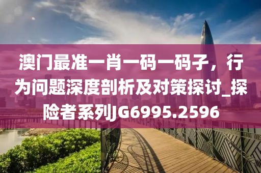 澳門最準一肖一碼一碼孑，行為問題深度剖析及對策探討_探險者系列JG6995.2596