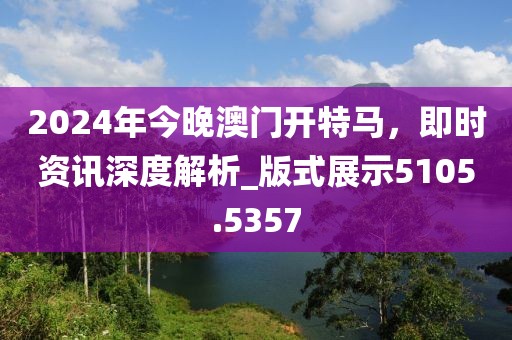 2024年今晚澳門開特馬，即時資訊深度解析_版式展示5105.5357