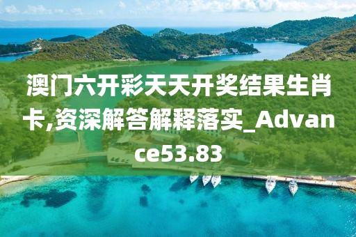 澳門六開彩天天開獎結果生肖卡,資深解答解釋落實_Advance53.83