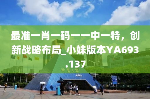 最準一肖一碼一一中一特，創新戰略布局_小妹版本YA693.137