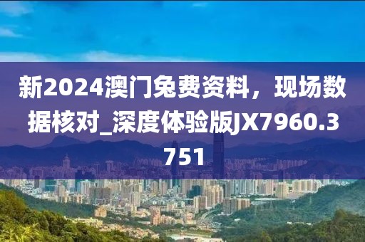 新2024澳門兔費資料，現場數據核對_深度體驗版JX7960.3751
