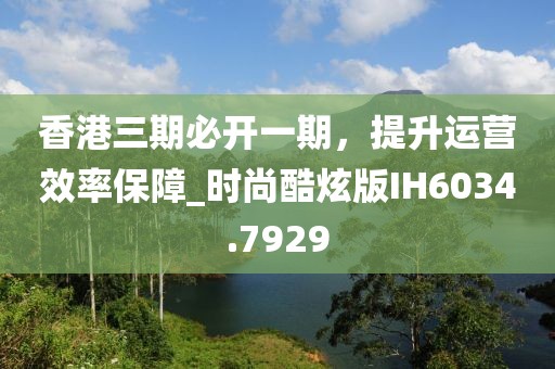 香港三期必開一期，提升運營效率保障_時尚酷炫版IH6034.7929