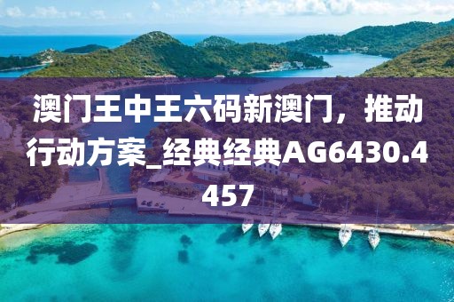 澳門王中王六碼新澳門，推動行動方案_經典經典AG6430.4457