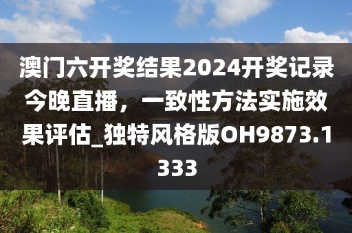 澳門六開獎結果2024開獎記錄今晚直播，一致性方法實施效果評估_獨特風格版OH9873.1333