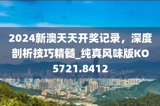 2024新澳天天開獎記錄，深度剖析技巧精髓_純真風味版KO5721.8412