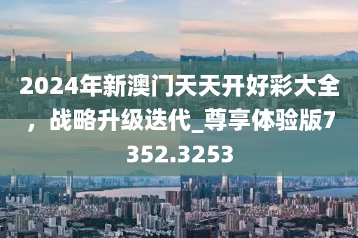 2024年新澳門天天開好彩大全，戰略升級迭代_尊享體驗版7352.3253