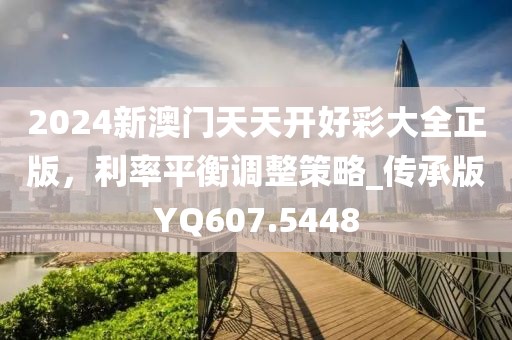 2024新澳門天天開好彩大全正版，利率平衡調整策略_傳承版YQ607.5448