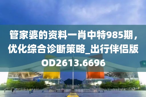 管家婆的資料一肖中特985期，優化綜合診斷策略_出行伴侶版OD2613.6696