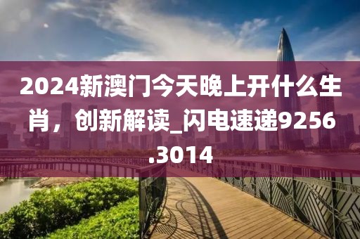 2024新澳門今天晚上開什么生肖，創新解讀_閃電速遞9256.3014