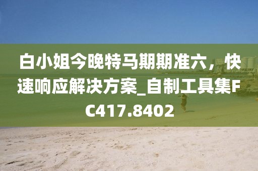 白小姐今晚特馬期期準六，快速響應解決方案_自制工具集FC417.8402