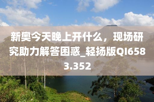 新奧今天晚上開什么，現場研究助力解答困惑_輕揚版QI6583.352