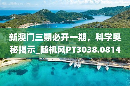 新澳門三期必開一期，科學奧秘揭示_隨機風PT3038.0814