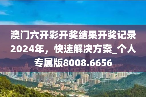 澳門六開彩開獎結果開獎記錄2024年，快速解決方案_個人專屬版8008.6656