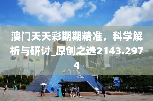 澳門天天彩期期精準，科學解析與研討_原創之選2143.2974