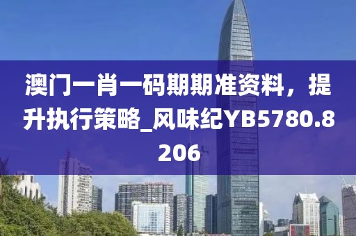 澳門一肖一碼期期準資料，提升執行策略_風味紀YB5780.8206