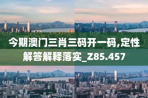 今期澳門三肖三碼開一碼,定性解答解釋落實_Z85.457