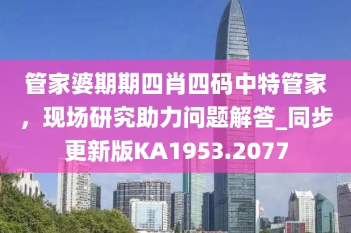 管家婆期期四肖四碼中特管家，現場研究助力問題解答_同步更新版KA1953.2077