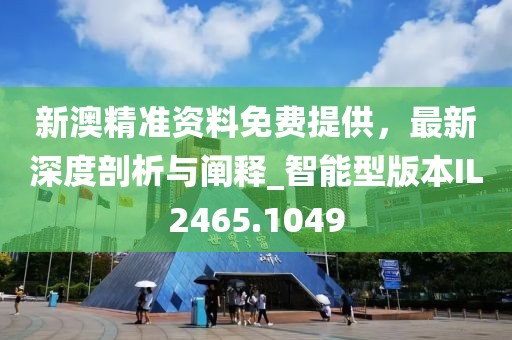 新澳精準資料免費提供，最新深度剖析與闡釋_智能型版本IL2465.1049