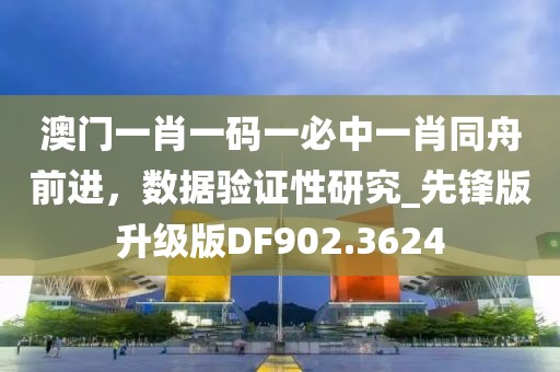 澳門一肖一碼一必中一肖同舟前進，數據驗證性研究_先鋒版升級版DF902.3624