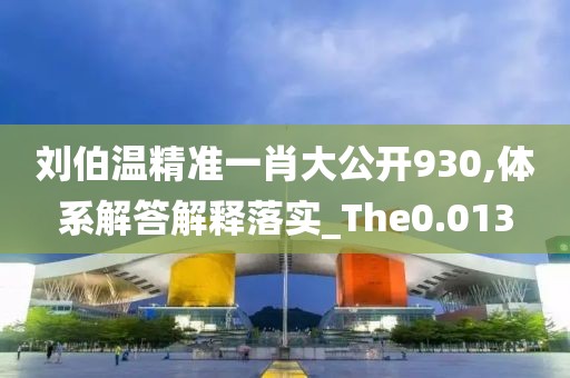 劉伯溫精準一肖大公開930,體系解答解釋落實_The0.013