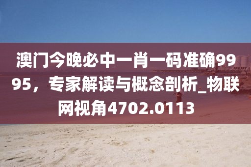 澳門今晚必中一肖一碼準確9995，專家解讀與概念剖析_物聯網視角4702.0113