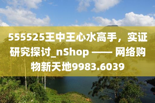 555525王中王心水高手，實證研究探討_nShop —— 網絡購物新天地9983.6039