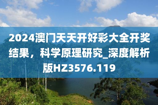 2024澳門天天開好彩大全開獎結果，科學原理研究_深度解析版HZ3576.119