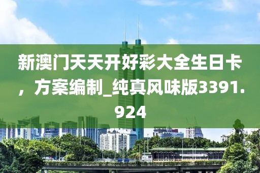 新澳門天天開好彩大全生日卡，方案編制_純真風味版3391.924