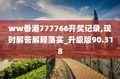 ww香港777766開獎記錄,現時解答解釋落實_升級版90.318