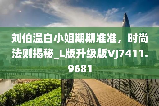 劉伯溫白小姐期期準準，時尚法則揭秘_L版升級版VJ7411.9681