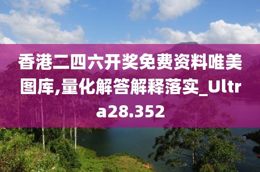 香港二四六開獎免費資料唯美圖庫,量化解答解釋落實_Ultra28.352
