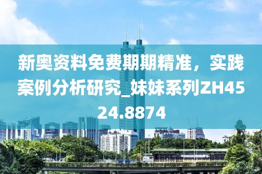 新奧資料免費期期精準，實踐案例分析研究_妹妹系列ZH4524.8874