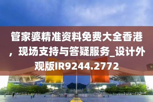 管家婆精準資料免費大全香港，現場支持與答疑服務_設計外觀版IR9244.2772
