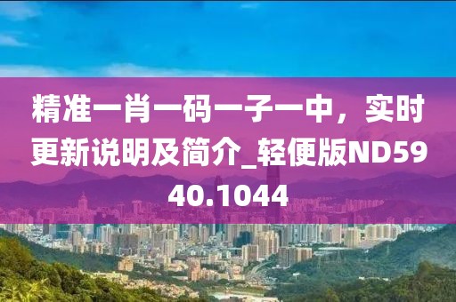 精準一肖一碼一子一中，實時更新說明及簡介_輕便版ND5940.1044