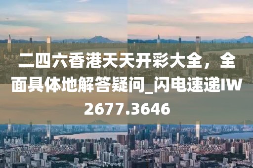 二四六香港天天開彩大全，全面具體地解答疑問_閃電速遞IW2677.3646