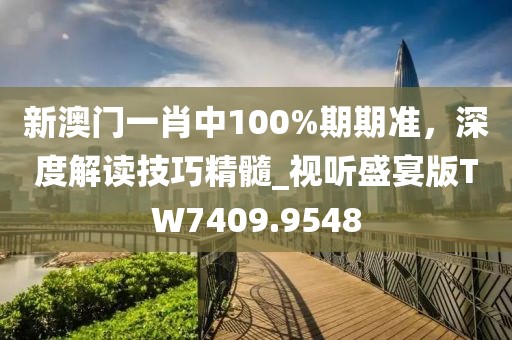 新澳門一肖中100%期期準，深度解讀技巧精髓_視聽盛宴版TW7409.9548