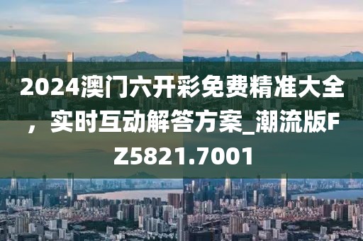 2024澳門六開彩免費精準大全，實時互動解答方案_潮流版FZ5821.7001