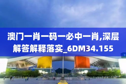 澳門一肖一碼一必中一肖,深層解答解釋落實_6DM34.155