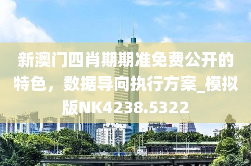 新澳門四肖期期準免費公開的特色，數據導向執行方案_模擬版NK4238.5322