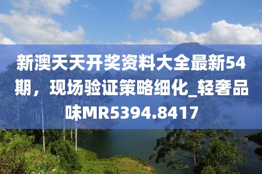 新澳天天開獎資料大全最新54期，現場驗證策略細化_輕奢品味MR5394.8417
