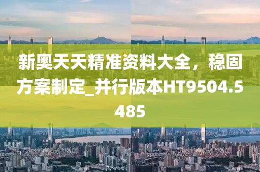 新奧天天精準資料大全，穩固方案制定_并行版本HT9504.5485
