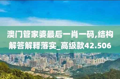 澳門管家婆最后一肖一碼,結構解答解釋落實_高級款42.506