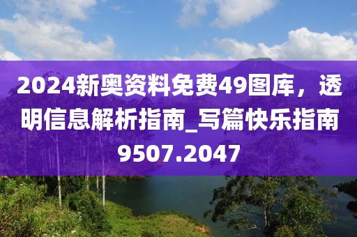 2024新奧資料免費49圖庫，透明信息解析指南_寫篇快樂指南9507.2047