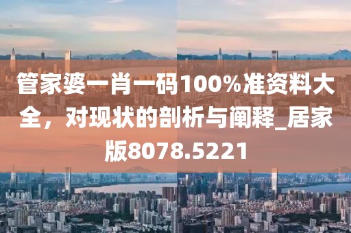 管家婆一肖一碼100%準資料大全，對現狀的剖析與闡釋_居家版8078.5221