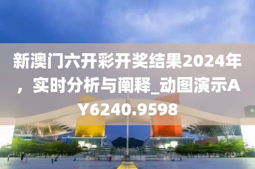 新澳門六開彩開獎結果2024年，實時分析與闡釋_動圖演示AY6240.9598