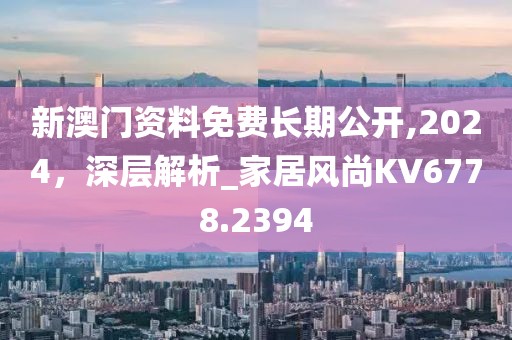 新澳門資料免費長期公開,2024，深層解析_家居風尚KV6778.2394