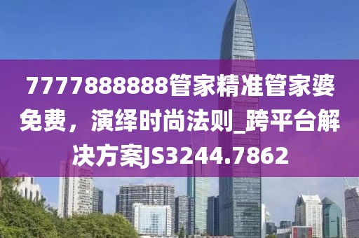 7777888888管家精準管家婆免費，演繹時尚法則_跨平臺解決方案JS3244.7862