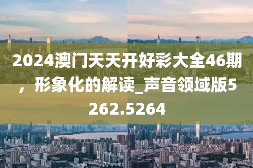 2024澳門天天開好彩大全46期，形象化的解讀_聲音領域版5262.5264