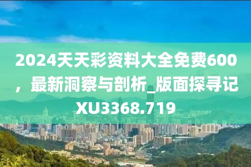 2024天天彩資料大全免費600，最新洞察與剖析_版面探尋記XU3368.719