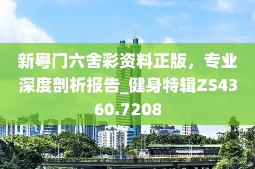 新粵門六舍彩資料正版，專業深度剖析報告_健身特輯ZS4360.7208